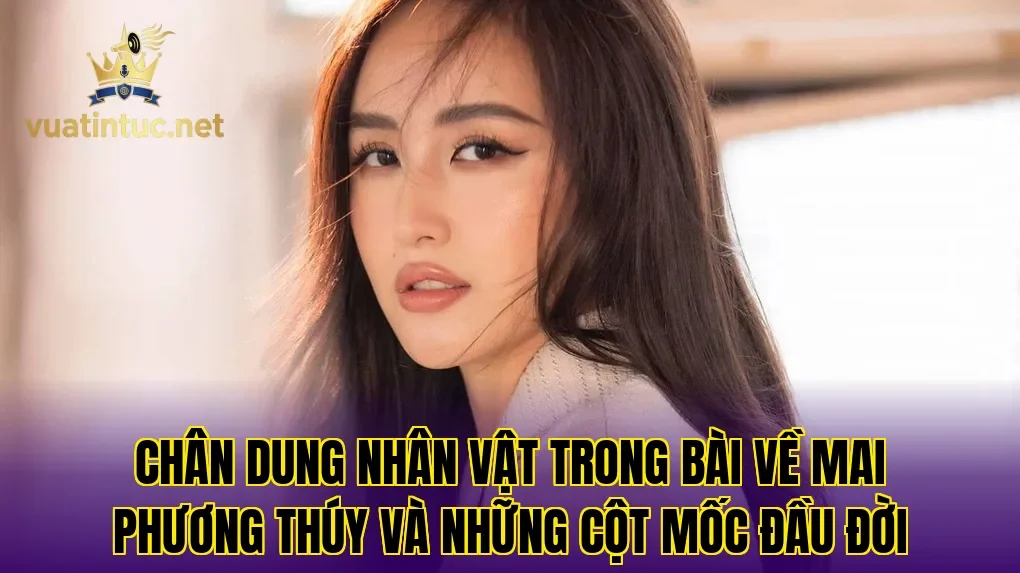 Chân dung nhân vật trong bài về Mai Phương Thúy và những cột mốc đầu đời